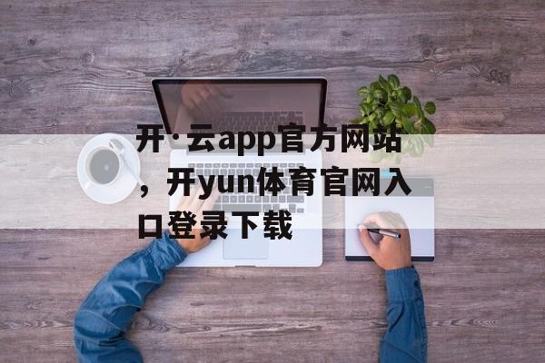 开·云app官方网站，开yun体育官网入口登录下载