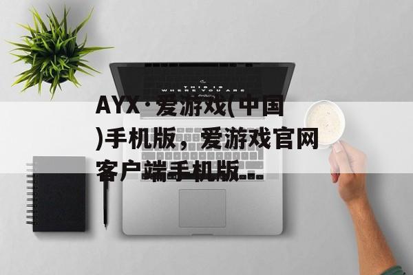 AYX·爱游戏(中国)手机版，爱游戏官网客户端手机版