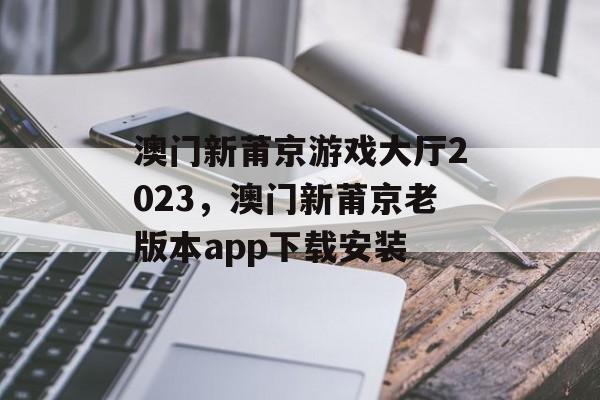 澳门新莆京游戏大厅2023，澳门新莆京老版本app下载安装