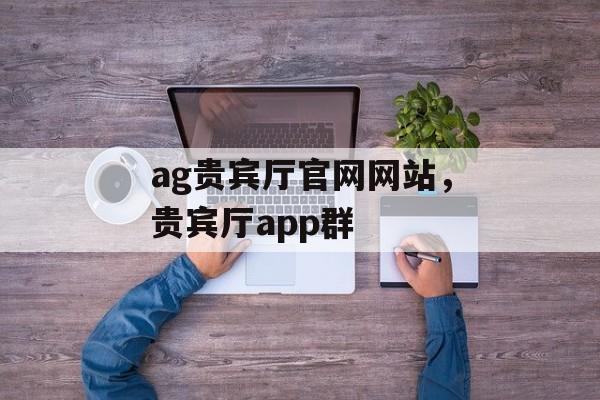 ag贵宾厅官网网站，贵宾厅app群