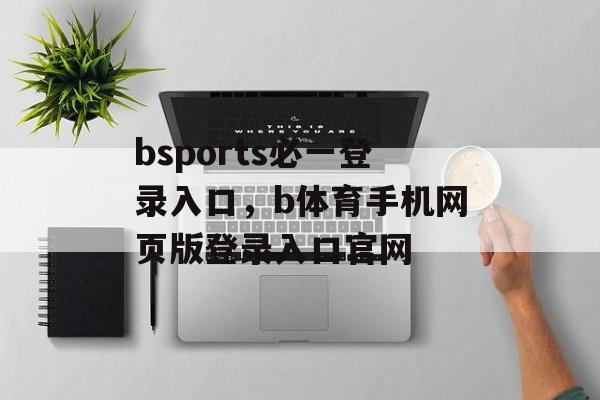 bsports必一登录入口，b体育手机网页版登录入口官网