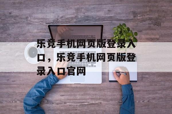 乐竞手机网页版登录入口，乐竞手机网页版登录入口官网