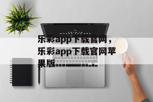 乐彩app下载官网，乐彩app下载官网苹果版