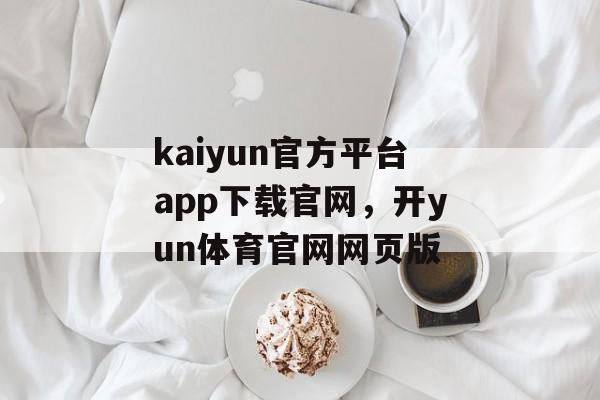 kaiyun官方平台app下载官网，开yun体育官网网页版