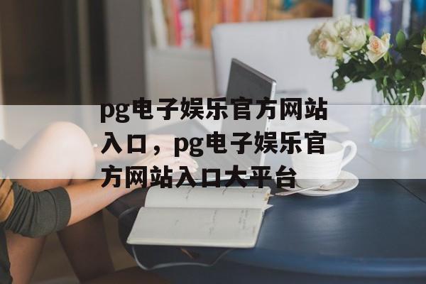 pg电子娱乐官方网站入口，pg电子娱乐官方网站入口大平台