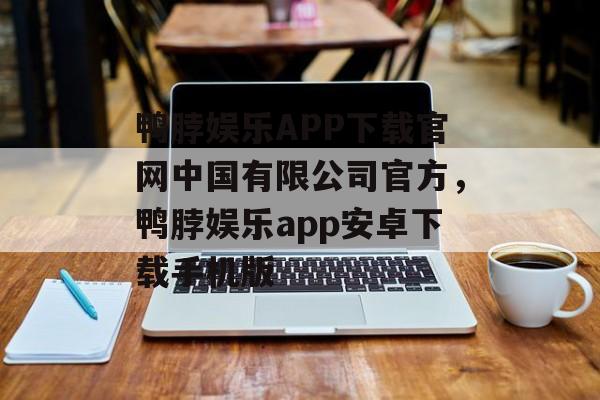 鸭脖娱乐APP下载官网中国有限公司官方，鸭脖娱乐app安卓下载手机版