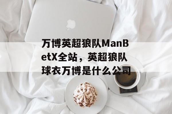 万博英超狼队ManBetX全站，英超狼队球衣万博是什么公司