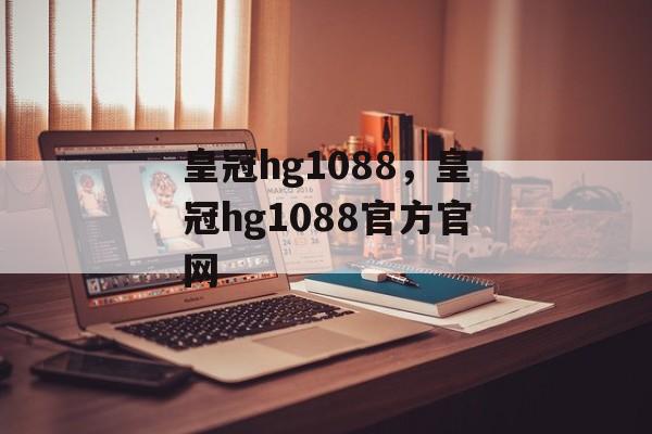 皇冠hg1088，皇冠hg1088官方官网