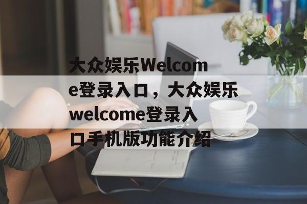 大众娱乐Welcome登录入口，大众娱乐welcome登录入口手机版功能介绍