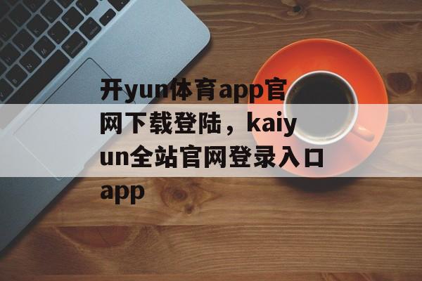 开yun体育app官网下载登陆，kaiyun全站官网登录入口app