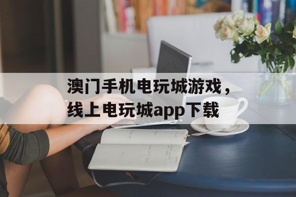 澳门手机电玩城游戏，线上电玩城app下载