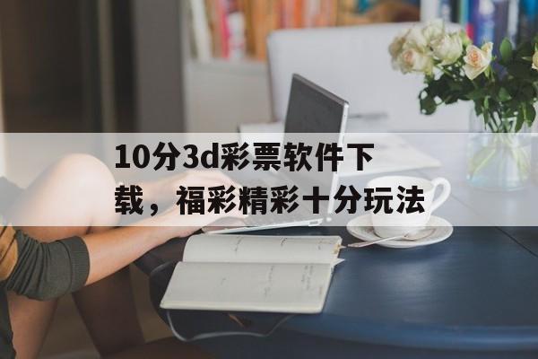 10分3d彩票软件下载，福彩精彩十分玩法