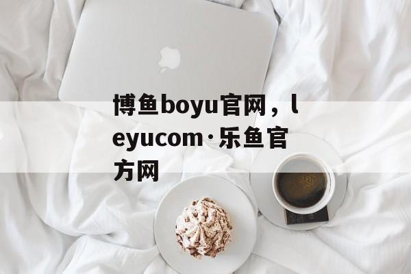 博鱼boyu官网，leyucom·乐鱼官方网