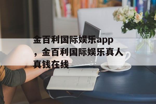 金百利国际娱乐app，金百利国际娱乐真人真钱在线