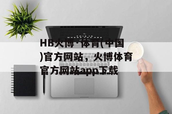 HB火博·体育(中国)官方网站，火博体育官方网站app下载