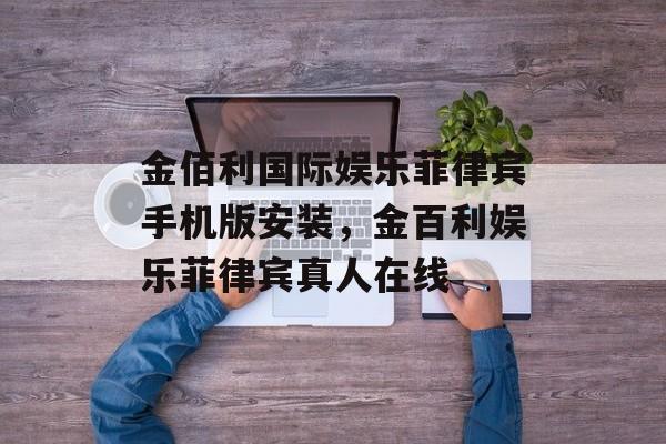 金佰利国际娱乐菲律宾手机版安装，金百利娱乐菲律宾真人在线