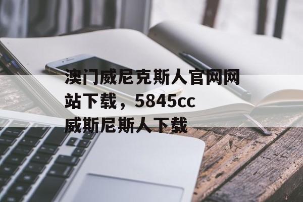 澳门威尼克斯人官网网站下载，5845cc威斯尼斯人下载