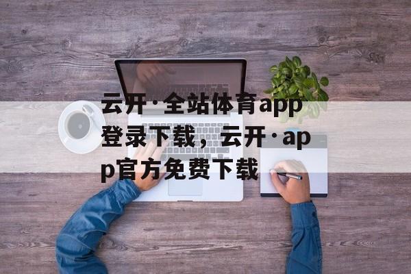 云开·全站体育app登录下载，云开·app官方免费下载