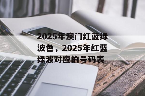 2025年澳门红蓝绿波色，2025年红蓝绿波对应的号码表