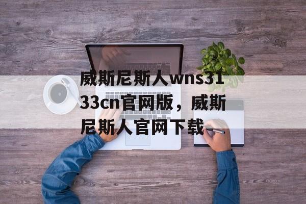 威斯尼斯人wns3133cn官网版，威斯尼斯人官网下载