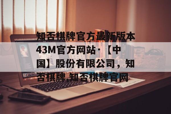 知否棋牌官方最新版本43M官方网站·【中国】股份有限公司，知否棋牌,知否棋牌官网