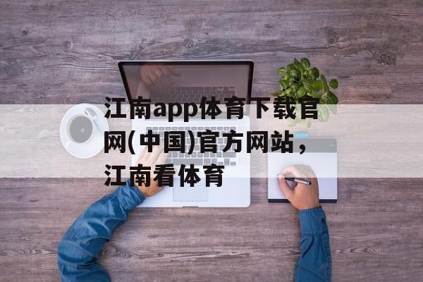 江南app体育下载官网(中国)官方网站，江南看体育