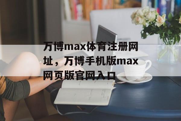 万博max体育注册网址，万博手机版max网页版官网入口