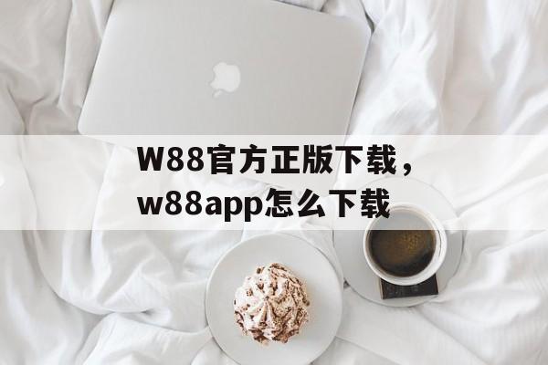 W88官方正版下载，w88app怎么下载