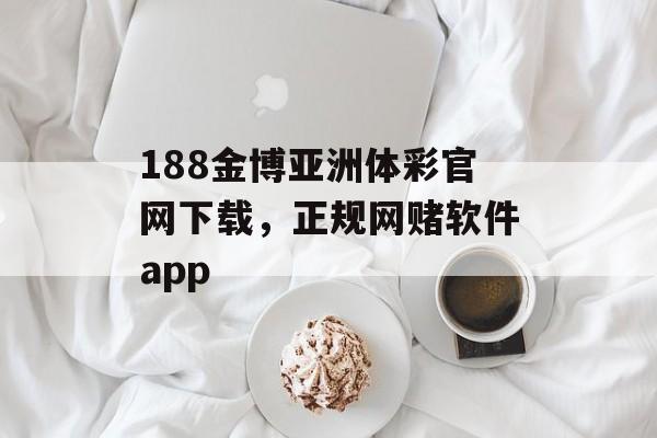 188金博亚洲体彩官网下载，正规网赌软件app