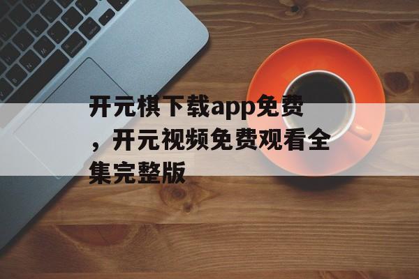 开元棋下载app免费，开元视频免费观看全集完整版