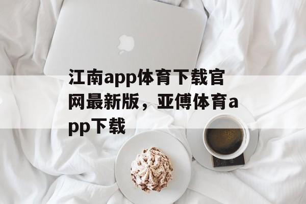 江南app体育下载官网最新版，亚傅体育app下载