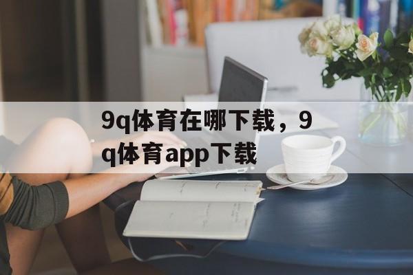 9q体育在哪下载，9q体育app下载