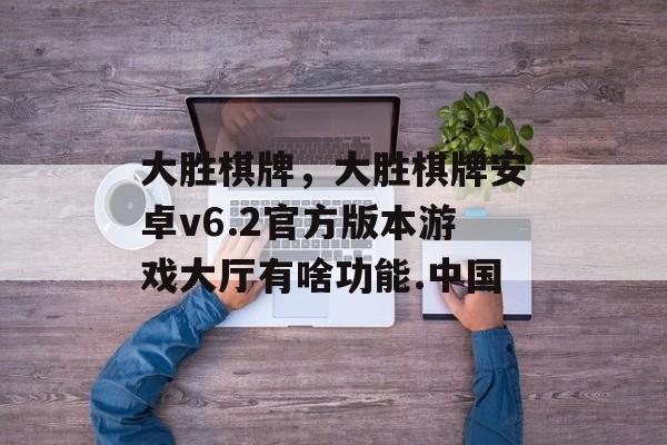 大胜棋牌，大胜棋牌安卓v6.2官方版本游戏大厅有啥功能.中国