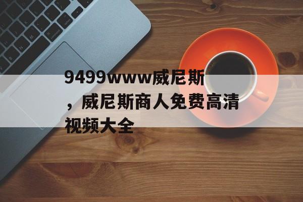 9499www威尼斯，威尼斯商人免费高清视频大全