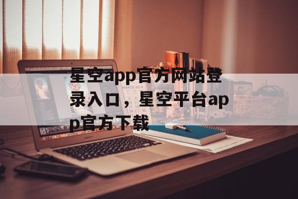 星空app官方网站登录入口，星空平台app官方下载