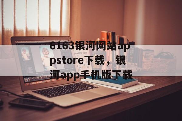 6163银河网站appstore下载，银河app手机版下载