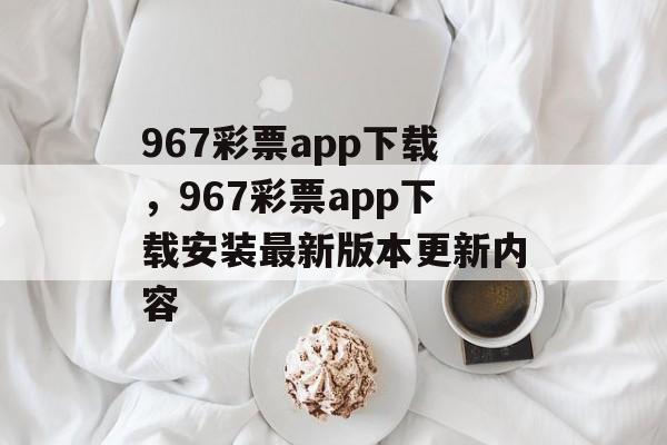 967彩票app下载，967彩票app下载安装最新版本更新内容