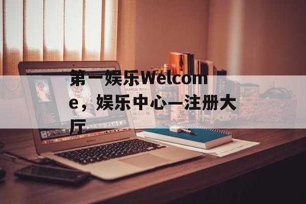 第一娱乐Welcome，娱乐中心—注册大厅