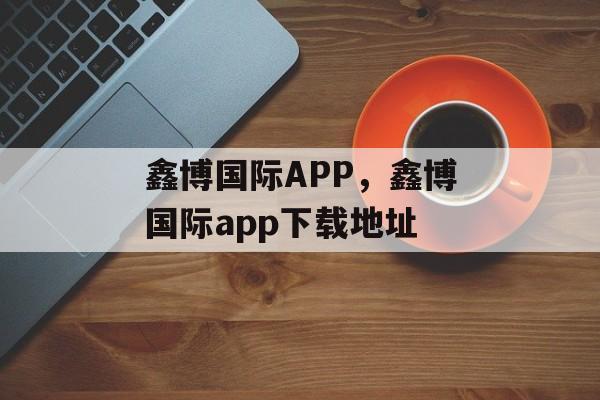 鑫博国际APP，鑫博国际app下载地址