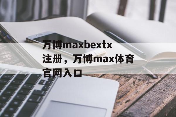 万博maxbextx注册，万博max体育官网入口