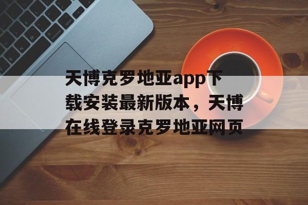 天博克罗地亚app下载安装最新版本，天博在线登录克罗地亚网页