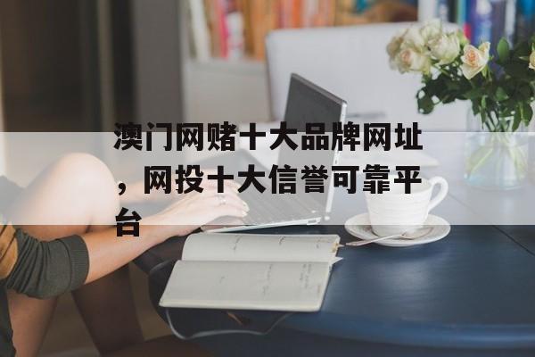 澳门网赌十大品牌网址，网投十大信誉可靠平台